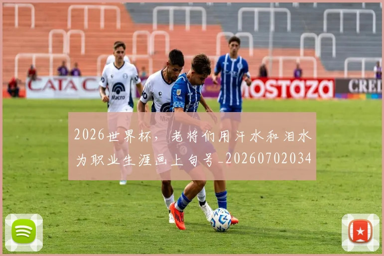 2026世界杯，老将们用汗水和泪水为职业生涯画上句号_20260702034048