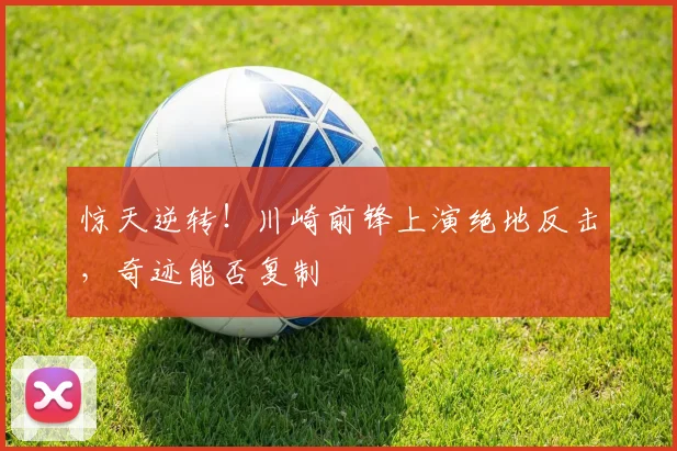 惊天逆转！川崎前锋上演绝地反击，奇迹能否复制