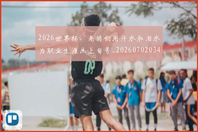 2026世界杯，老将们用汗水和泪水为职业生涯画上句号_20260702034048