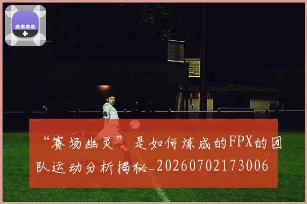“赛场幽灵”是如何炼成的FPX的团队运动分析揭秘_20260702173006