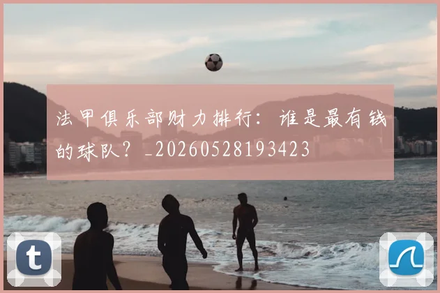法甲俱乐部财力排行：谁是最有钱的球队？_20260528193423