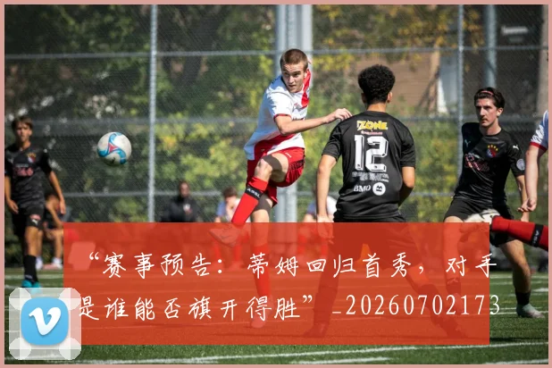“赛事预告：蒂姆回归首秀，对手是谁能否旗开得胜”_20260702173006