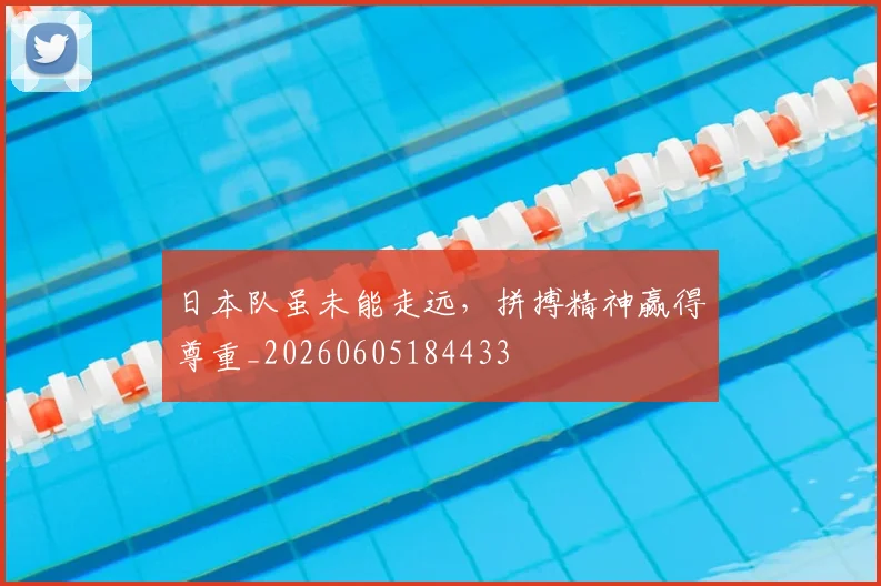 日本队虽未能走远，拼搏精神赢得尊重_20260605184433