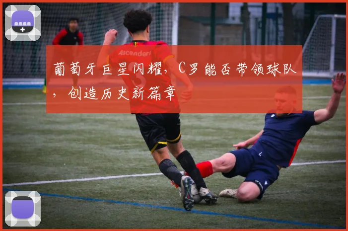 葡萄牙巨星闪耀，C罗能否带领球队，创造历史新篇章