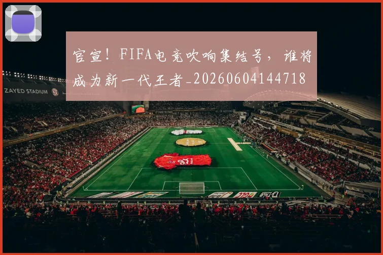 官宣！FIFA电竞吹响集结号，谁将成为新一代王者_20260604144718