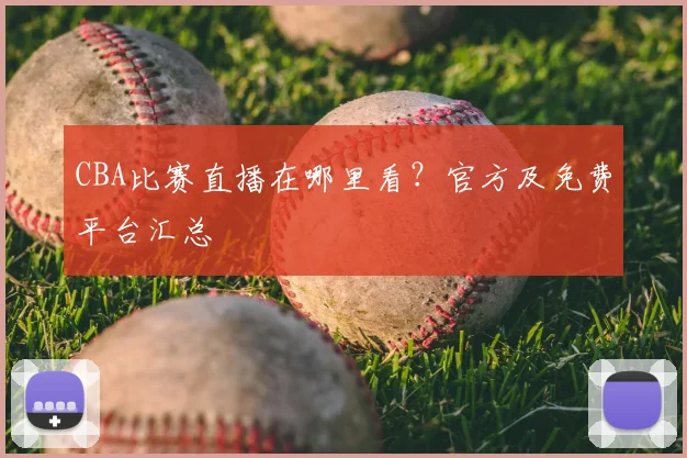 CBA比赛直播在哪里看?官方及免费平台汇总