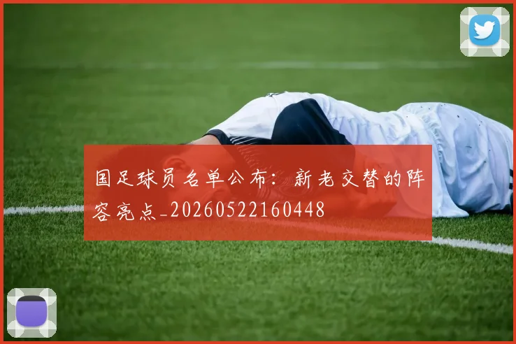 国足球员名单公布：新老交替的阵容亮点_20260522160448