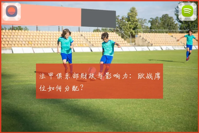 法甲俱乐部财政与影响力：欧战席位如何分配？
