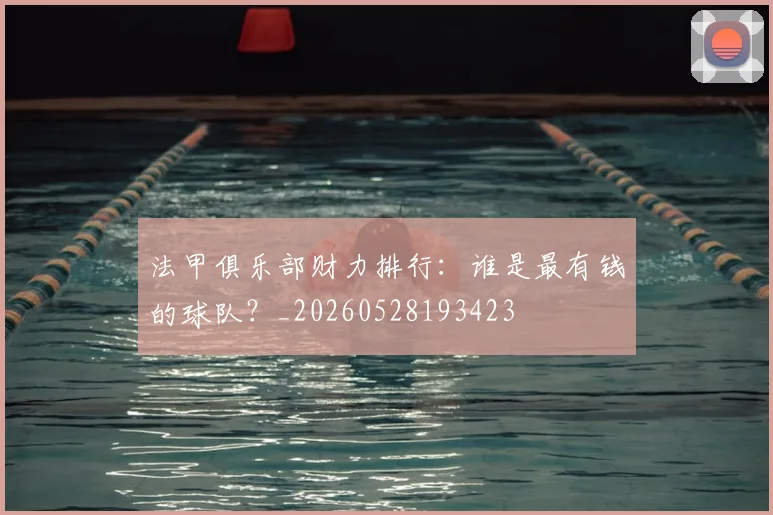 法甲俱乐部财力排行：谁是最有钱的球队？_20260528193423
