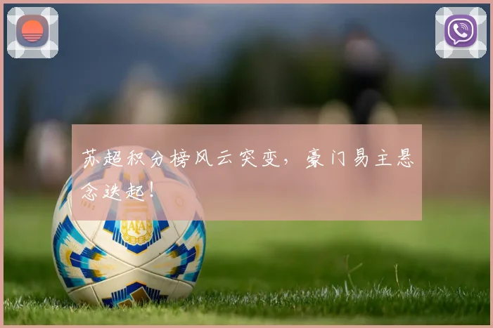 苏超积分榜风云突变，豪门易主悬念迭起！