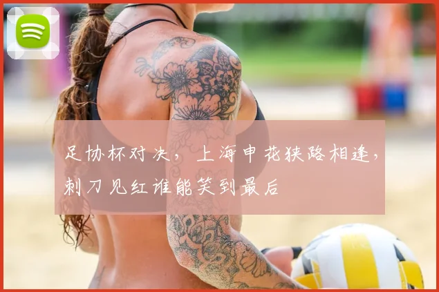 足协杯对决，上海申花狭路相逢，刺刀见红谁能笑到最后