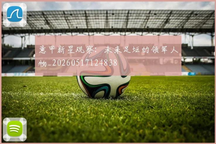 意甲新星观察：未来足坛的领军人物_20260517124838