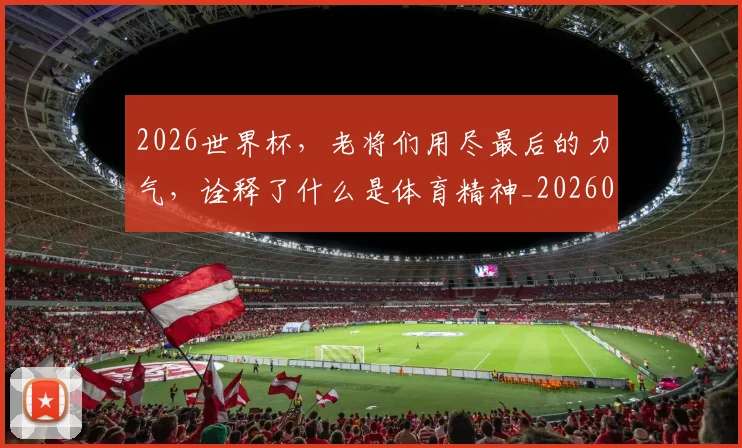 2026世界杯，老将们用尽最后的力气，诠释了什么是体育精神_20260702034047