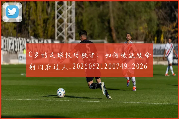 C罗的足球技巧教学：如何练就致命射门和过人_20260521200749_20260702042521