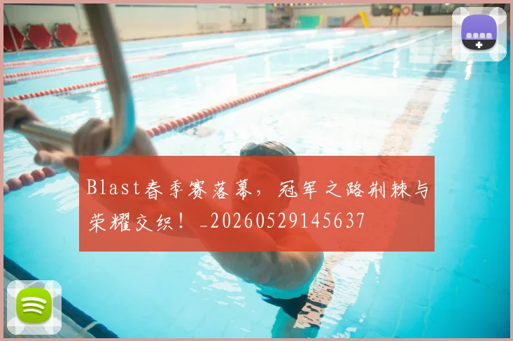 Blast春季赛落幕，冠军之路荆棘与荣耀交织！_20260529145637