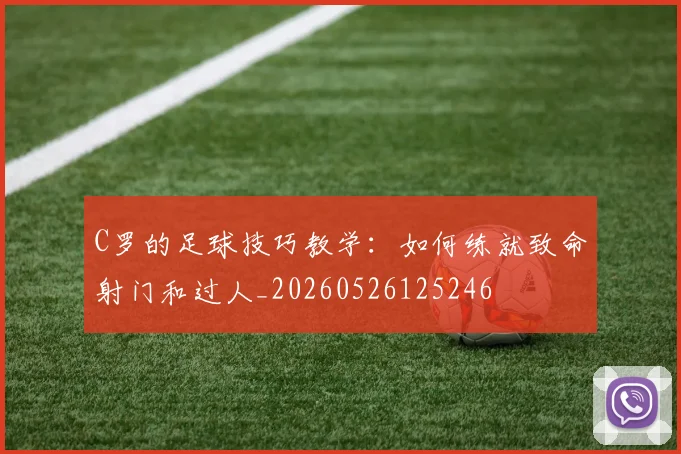 C罗的足球技巧教学：如何练就致命射门和过人_20260526125246