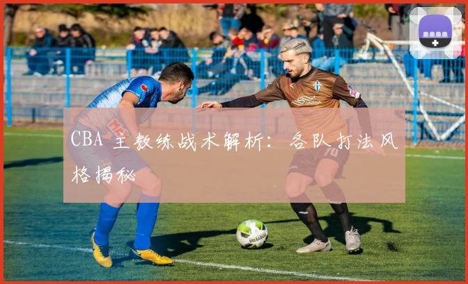 CBA 主教练战术解析：各队打法风格揭秘