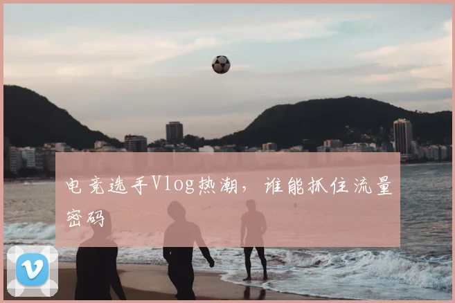 电竞选手Vlog热潮，谁能抓住流量密码
