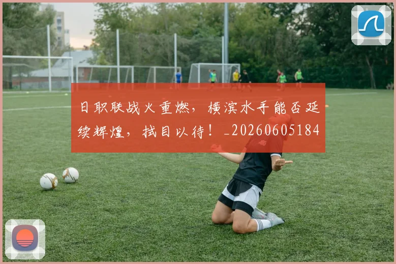 日职联战火重燃，横滨水手能否延续辉煌，拭目以待！_20260605184436