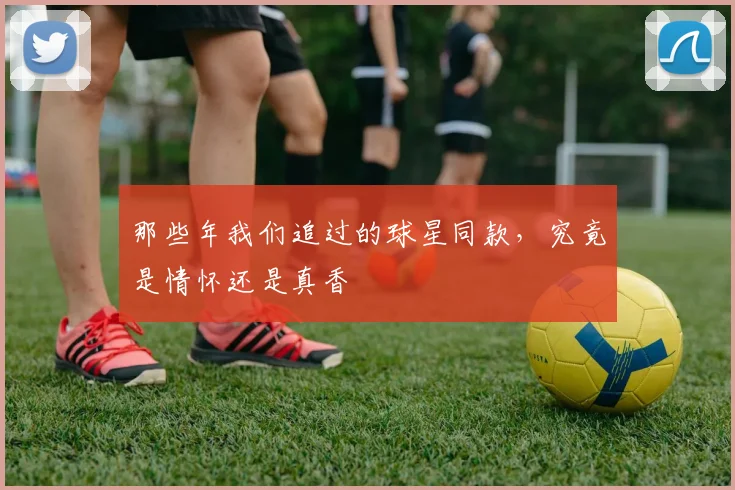 那些年我们追过的球星同款，究竟是情怀还是真香