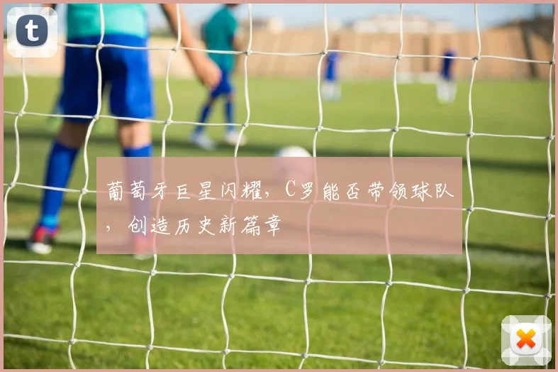 葡萄牙巨星闪耀，C罗能否带领球队，创造历史新篇章