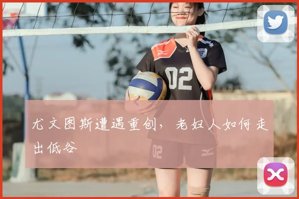尤文图斯遭遇重创，老妇人如何走出低谷