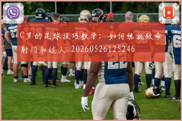 C罗的足球技巧教学：如何练就致命射门和过人_20260526125246