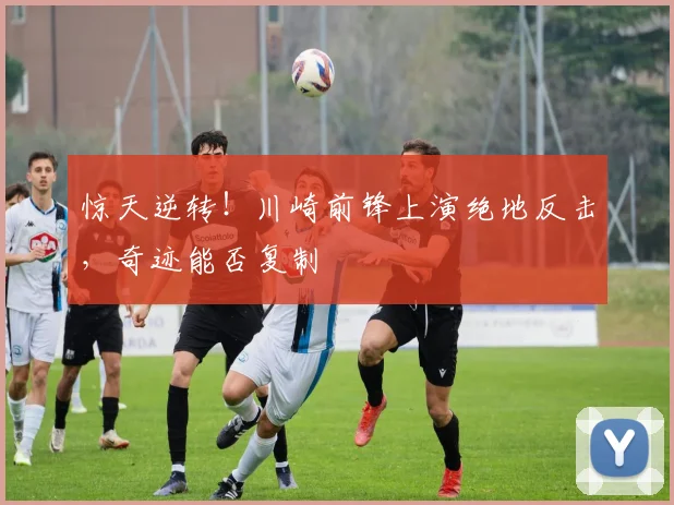 惊天逆转！川崎前锋上演绝地反击，奇迹能否复制